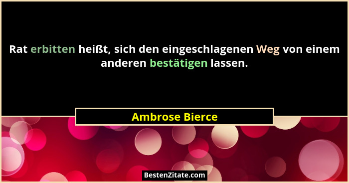 Rat erbitten heißt, sich den eingeschlagenen Weg von einem anderen bestätigen lassen.... - Ambrose Bierce
