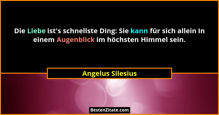 Die Liebe ist's schnellste Ding: Sie kann für sich allein In einem Augenblick im höchsten Himmel sein.... - Angelus Silesius