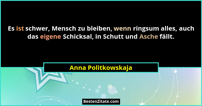Es ist schwer, Mensch zu bleiben, wenn ringsum alles, auch das eigene Schicksal, in Schutt und Asche fällt.... - Anna Politkowskaja