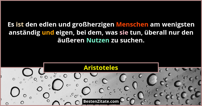 Es ist den edlen und großherzigen Menschen am wenigsten anständig und eigen, bei dem, was sie tun, überall nur den äußeren Nutzen zu suc... - Aristoteles