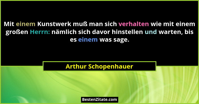 Mit einem Kunstwerk muß man sich verhalten wie mit einem großen Herrn: nämlich sich davor hinstellen und warten, bis es einem wa... - Arthur Schopenhauer