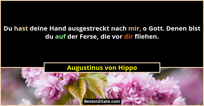 Du hast deine Hand ausgestreckt nach mir, o Gott. Denen bist du auf der Ferse, die vor dir fliehen.... - Augustinus von Hippo