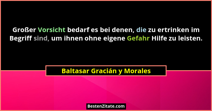 Großer Vorsicht bedarf es bei denen, die zu ertrinken im Begriff sind, um ihnen ohne eigene Gefahr Hilfe zu leisten.... - Baltasar Gracián y Morales