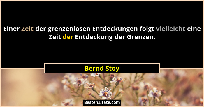 Einer Zeit der grenzenlosen Entdeckungen folgt vielleicht eine Zeit der Entdeckung der Grenzen.... - Bernd Stoy