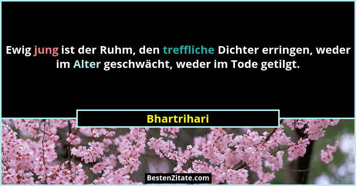 Ewig jung ist der Ruhm, den treffliche Dichter erringen, weder im Alter geschwächt, weder im Tode getilgt.... - Bhartrihari