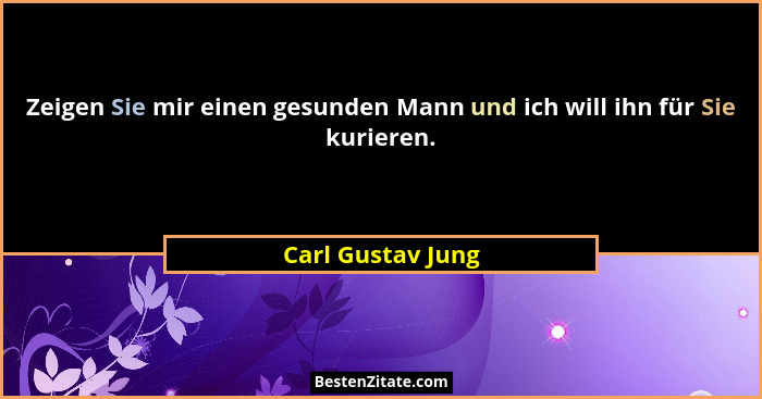 Zeigen Sie mir einen gesunden Mann und ich will ihn für Sie kurieren.... - Carl Gustav Jung