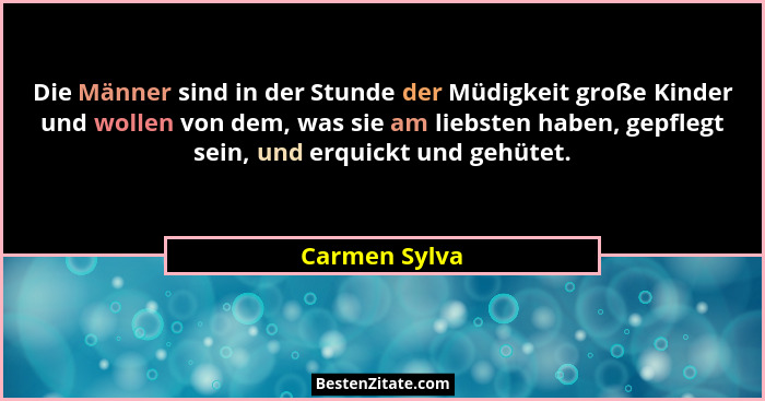 Die Männer sind in der Stunde der Müdigkeit große Kinder und wollen von dem, was sie am liebsten haben, gepflegt sein, und erquickt und... - Carmen Sylva