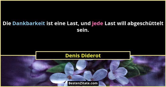 Die Dankbarkeit ist eine Last, und jede Last will abgeschüttelt sein.... - Denis Diderot