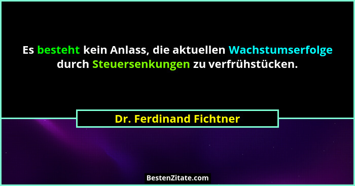 Es besteht kein Anlass, die aktuellen Wachstumserfolge durch Steuersenkungen zu verfrühstücken.... - Dr. Ferdinand Fichtner