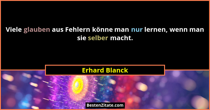 Viele glauben aus Fehlern könne man nur lernen, wenn man sie selber macht.... - Erhard Blanck
