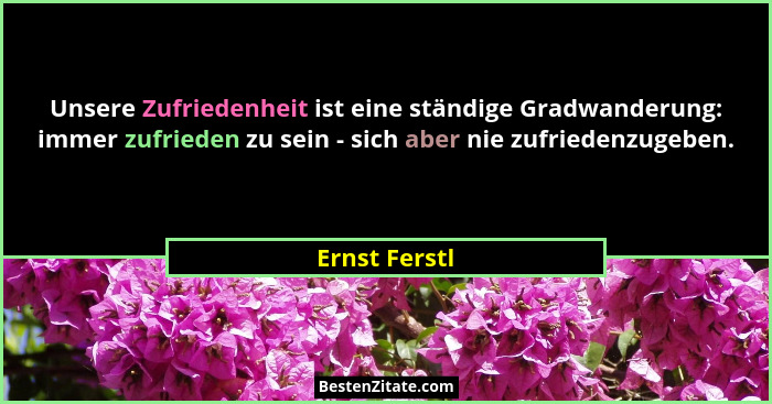 Unsere Zufriedenheit ist eine ständige Gradwanderung: immer zufrieden zu sein - sich aber nie zufriedenzugeben.... - Ernst Ferstl