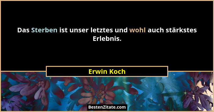 Das Sterben ist unser letztes und wohl auch stärkstes Erlebnis.... - Erwin Koch