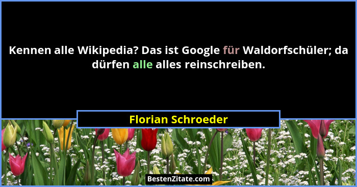 Kennen alle Wikipedia? Das ist Google für Waldorfschüler; da dürfen alle alles reinschreiben.... - Florian Schroeder
