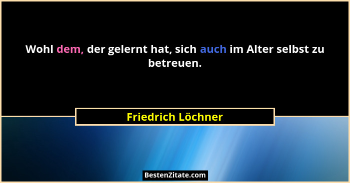 Wohl dem, der gelernt hat, sich auch im Alter selbst zu betreuen.... - Friedrich Löchner