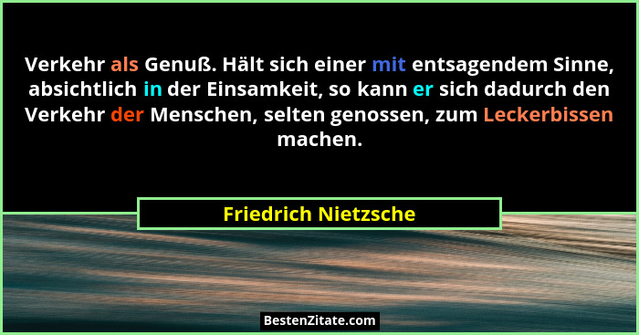 Verkehr als Genuß. Hält sich einer mit entsagendem Sinne, absichtlich in der Einsamkeit, so kann er sich dadurch den Verkehr der... - Friedrich Nietzsche
