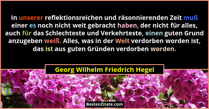 In unserer reflektionsreichen und räsonnierenden Zeit muß einer es noch nicht weit gebracht haben, der nicht für alles... - Georg Wilhelm Friedrich Hegel