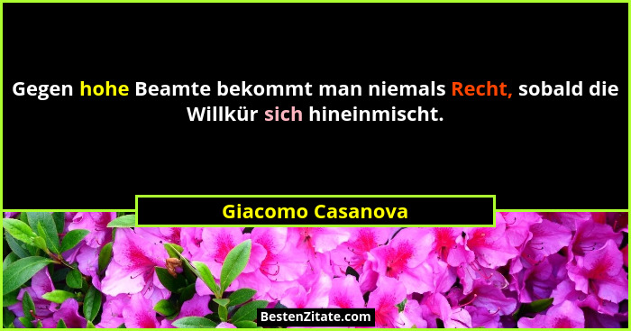 Gegen hohe Beamte bekommt man niemals Recht, sobald die Willkür sich hineinmischt.... - Giacomo Casanova