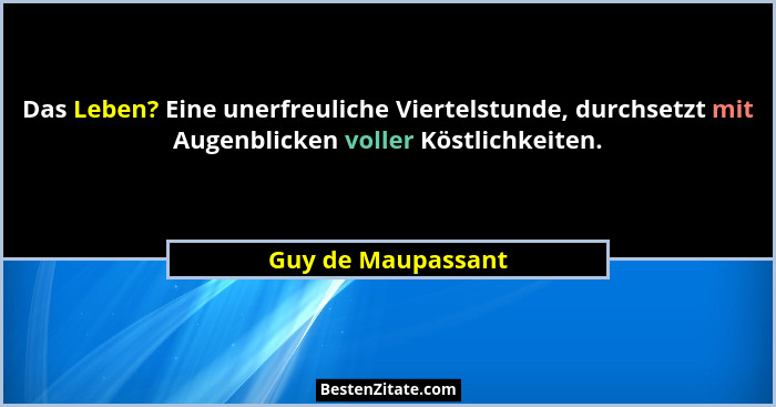 Das Leben? Eine unerfreuliche Viertelstunde, durchsetzt mit Augenblicken voller Köstlichkeiten.... - Guy de Maupassant