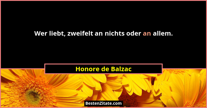 Wer liebt, zweifelt an nichts oder an allem.... - Honore de Balzac