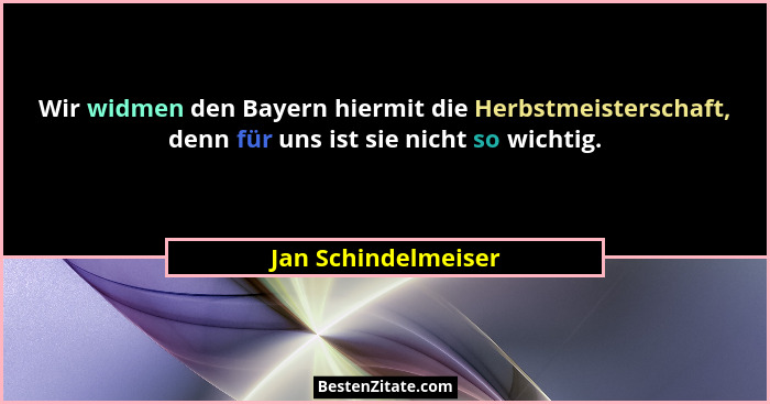 Wir widmen den Bayern hiermit die Herbstmeisterschaft, denn für uns ist sie nicht so wichtig.... - Jan Schindelmeiser