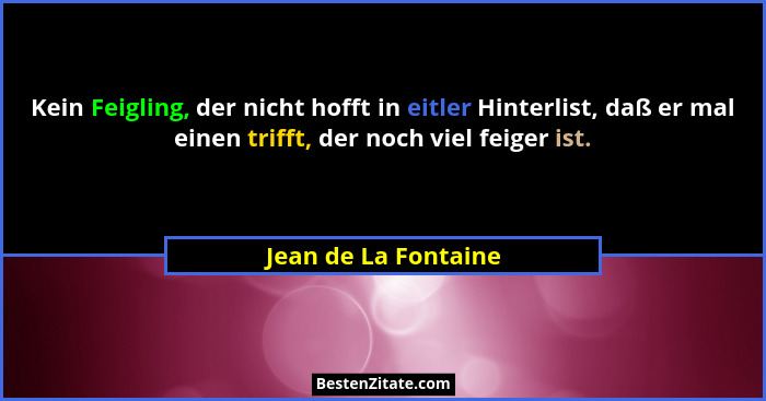 Kein Feigling, der nicht hofft in eitler Hinterlist, daß er mal einen trifft, der noch viel feiger ist.... - Jean de La Fontaine