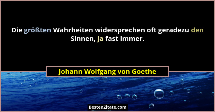 Die größten Wahrheiten widersprechen oft geradezu den Sinnen, ja fast immer.... - Johann Wolfgang von Goethe