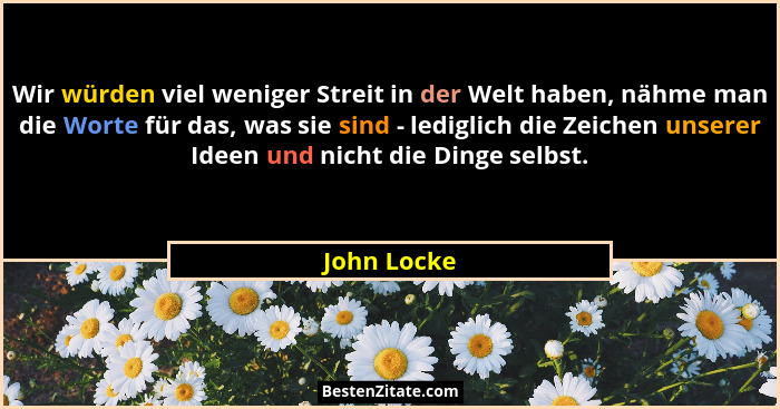 Wir würden viel weniger Streit in der Welt haben, nähme man die Worte für das, was sie sind - lediglich die Zeichen unserer Ideen und nic... - John Locke