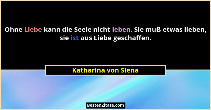 Ohne Liebe kann die Seele nicht leben. Sie muß etwas lieben, sie ist aus Liebe geschaffen.... - Katharina von Siena