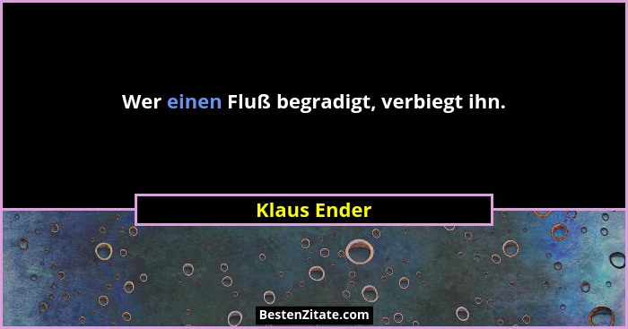 Wer einen Fluß begradigt, verbiegt ihn.... - Klaus Ender