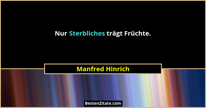 Nur Sterbliches trägt Früchte.... - Manfred Hinrich