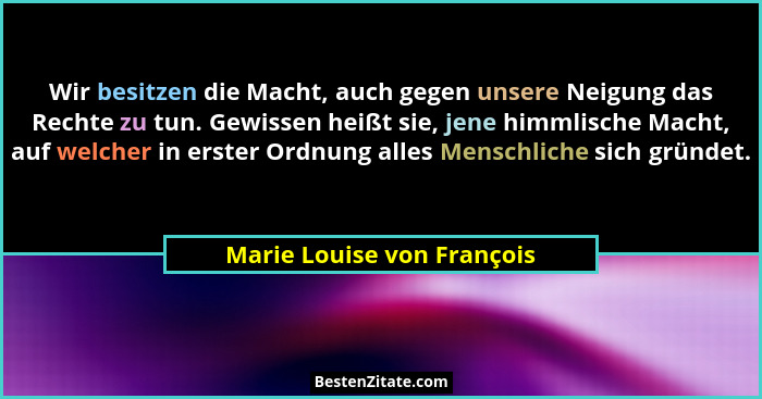 Wir besitzen die Macht, auch gegen unsere Neigung das Rechte zu tun. Gewissen heißt sie, jene himmlische Macht, auf welche... - Marie Louise von François