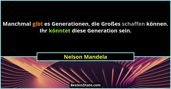 Manchmal gibt es Generationen, die Großes schaffen können. Ihr könntet diese Generation sein.... - Nelson Mandela