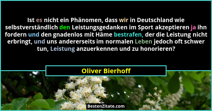 Ist es nicht ein Phänomen, dass wir in Deutschland wie selbstverständlich den Leistungsgedanken im Sport akzeptieren ja ihn fordern... - Oliver Bierhoff
