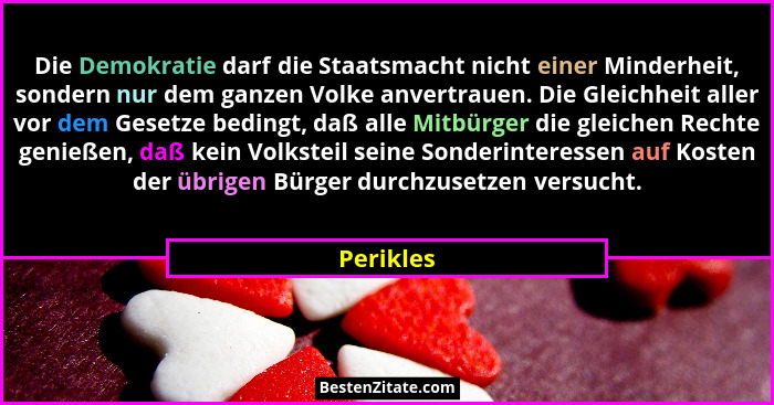 Die Demokratie darf die Staatsmacht nicht einer Minderheit, sondern nur dem ganzen Volke anvertrauen. Die Gleichheit aller vor dem Gesetze... - Perikles