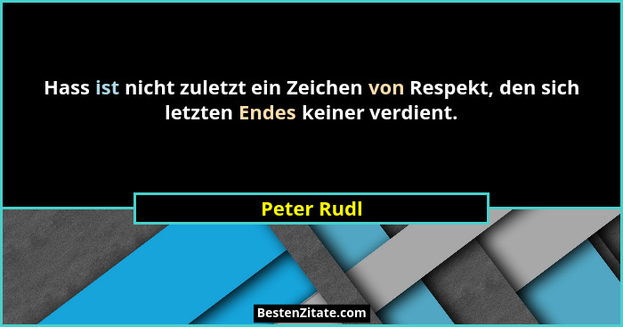 Hass ist nicht zuletzt ein Zeichen von Respekt, den sich letzten Endes keiner verdient.... - Peter Rudl