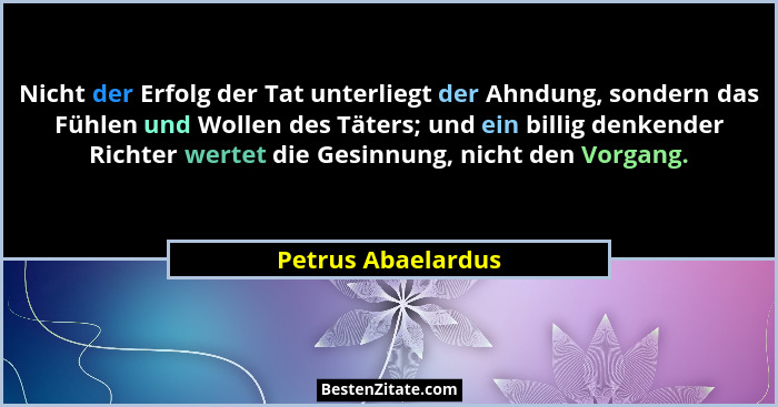 Nicht der Erfolg der Tat unterliegt der Ahndung, sondern das Fühlen und Wollen des Täters; und ein billig denkender Richter wertet... - Petrus Abaelardus