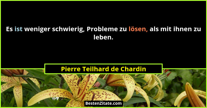 Es ist weniger schwierig, Probleme zu lösen, als mit ihnen zu leben.... - Pierre Teilhard de Chardin