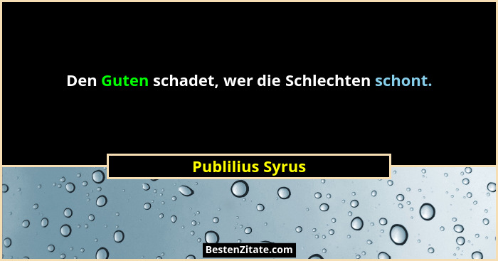 Den Guten schadet, wer die Schlechten schont.... - Publilius Syrus