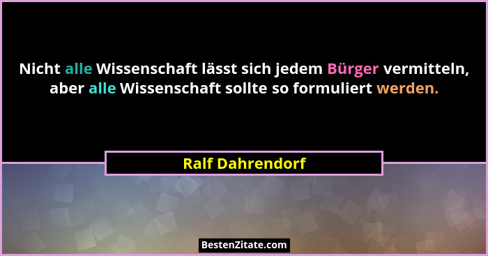 Nicht alle Wissenschaft lässt sich jedem Bürger vermitteln, aber alle Wissenschaft sollte so formuliert werden.... - Ralf Dahrendorf