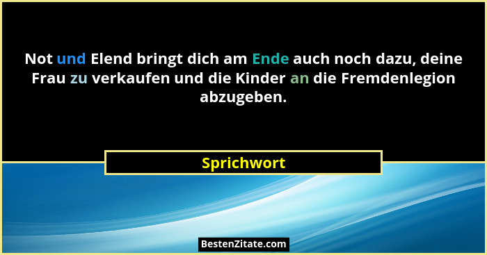 Not und Elend bringt dich am Ende auch noch dazu, deine Frau zu verkaufen und die Kinder an die Fremdenlegion abzugeben.... - Sprichwort
