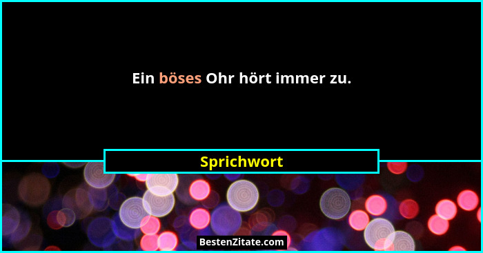 Ein böses Ohr hört immer zu.... - Sprichwort