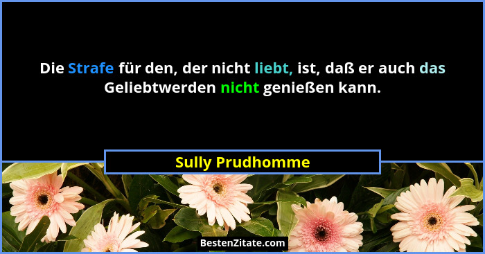 Die Strafe für den, der nicht liebt, ist, daß er auch das Geliebtwerden nicht genießen kann.... - Sully Prudhomme