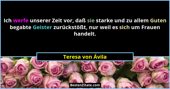 Ich werfe unserer Zeit vor, daß sie starke und zu allem Guten begabte Geister zurückstößt, nur weil es sich um Frauen handelt.... - Teresa von Ávila