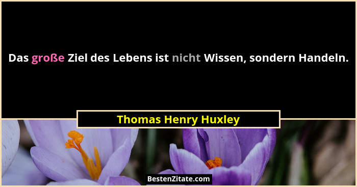 Das große Ziel des Lebens ist nicht Wissen, sondern Handeln.... - Thomas Henry Huxley