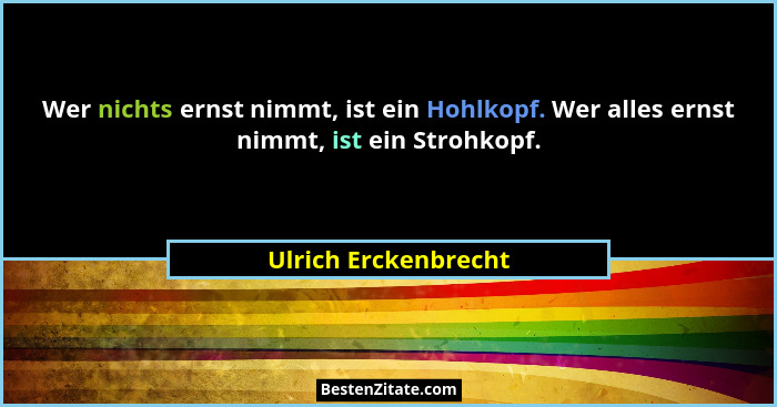 Wer nichts ernst nimmt, ist ein Hohlkopf. Wer alles ernst nimmt, ist ein Strohkopf.... - Ulrich Erckenbrecht