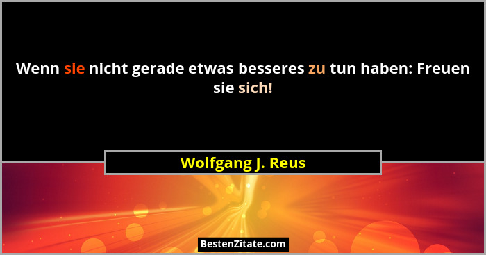 Wenn sie nicht gerade etwas besseres zu tun haben: Freuen sie sich!... - Wolfgang J. Reus