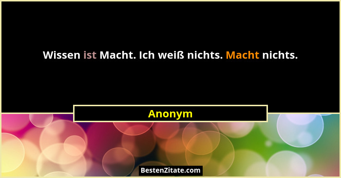 Wissen ist Macht. Ich weiß nichts. Macht nichts.... - Anonym