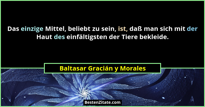 Das einzige Mittel, beliebt zu sein, ist, daß man sich mit der Haut des einfältigsten der Tiere bekleide.... - Baltasar Gracián y Morales