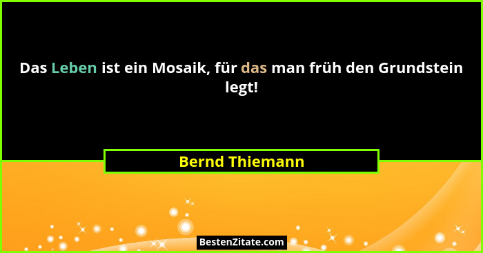 Das Leben ist ein Mosaik, für das man früh den Grundstein legt!... - Bernd Thiemann