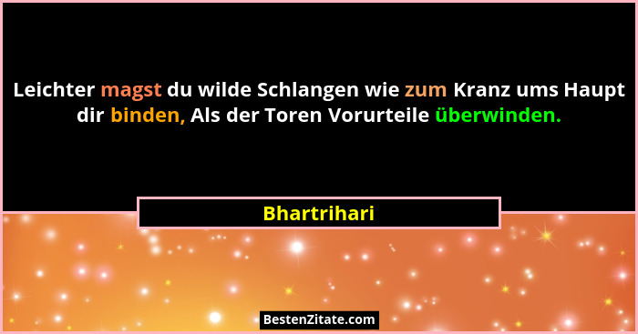 Leichter magst du wilde Schlangen wie zum Kranz ums Haupt dir binden, Als der Toren Vorurteile überwinden.... - Bhartrihari
